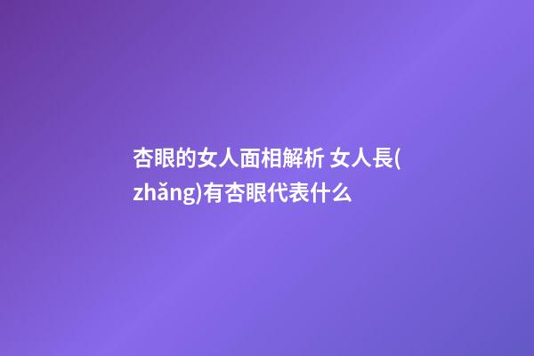 杏眼的女人面相解析 女人長(zhǎng)有杏眼代表什么